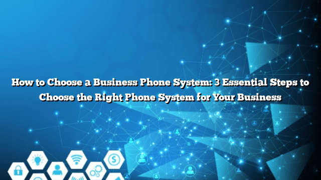How to Choose a Business Phone System: 3 Essential Steps to Choose the Right Phone System for Your Business