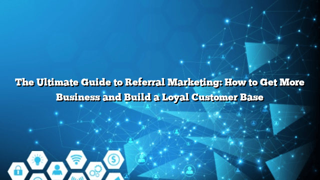 The Ultimate Guide to Referral Marketing: How to Get More Business and Build a Loyal Customer Base