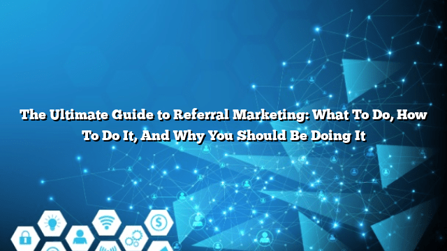 The Ultimate Guide to Referral Marketing: What To Do, How To Do It, And Why You Should Be Doing It